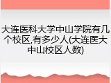 大连医科大学中山学院有几个校区,有多少人(大连医大中山校区人数)