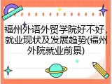 福州外语外贸学院好不好，就业现状及发展趋势(福州外院就业前景)