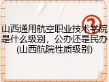 山西通用航空职业技术学院是什么级别，公办还是民办(山西航院性质级别)