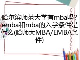 哈尔滨师范大学有mba吗？emba和mba的入学条件是什么(哈师大MBA/EMBA条件)