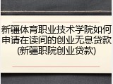 新疆体育职业技术学院如何申请在读间的创业无息贷款(新疆职院创业贷款)
