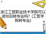 浙江工贸职业技术学院可以进校后转专业吗？(工贸学院转专业)
