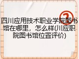 四川应用技术职业学院图书馆在哪里，怎么样(川应职院图书馆位置评价)