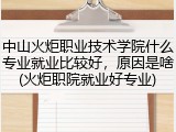 中山火炬职业技术学院什么专业就业比较好，原因是啥(火炬职院就业好专业)