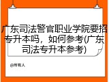 广东司法警官职业学院要招专升本吗，如何参考(广东司法专升本参考)