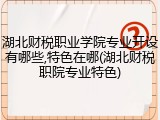 湖北财税职业学院专业开设有哪些,特色在哪(湖北财税职院专业特色)