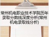 常州机电职业技术学院历年录取分数线深度分析(常州机电录取线分析)