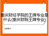 重庆财经学院的王牌专业是什么(重庆财院王牌专业)