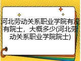 河北劳动关系职业学院有没有院士，大概多少(河北劳动关系职业学院院士)