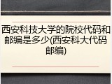 西安科技大学的院校代码和邮编是多少(西安科大代码邮编)