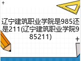 辽宁建筑职业学院是985还是211(辽宁建筑职业学院985211)