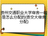 贵州交通职业大学宿舍一般是怎么分配的(贵交大宿舍分配)