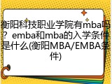 衡阳科技职业学院有mba吗？emba和mba的入学条件是什么(衡阳MBA/EMBA条件)