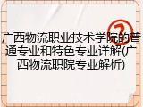 广西物流职业技术学院的普通专业和特色专业详解(广西物流职院专业解析)