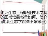 湖北生态工程职业技术学院的图书馆藏书量如何，简介(湖北生态学院图书馆藏书)