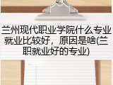 兰州现代职业学院什么专业就业比较好，原因是啥(兰职就业好的专业)