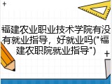 福建农业职业技术学院有没有就业指导，好就业吗("福建农职院就业指导")