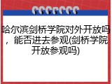 哈尔滨剑桥学院对外开放吗，能否进去参观(剑桥学院开放参观吗)