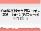 哈尔滨医科大学可以自考去读吗，为什么(哈医大自考招生原因)