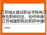 江苏城乡建设职业学院有没有在职研究生，如何申请(江苏城建职院在职研申请)