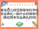 青岛幼儿师范高等专科学校毕业典礼一般什么时候举行(青幼高专毕业典礼时间)