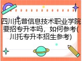 四川托普信息技术职业学院要招专升本吗，如何参考(川托专升本招生参考)