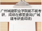 广州城建职业学院能不能考研，成绩在哪里查询(广城建考研查成绩)
