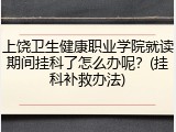 上饶卫生健康职业学院就读期间挂科了怎么办呢？(挂科补救办法)