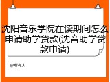 沈阳音乐学院在读期间怎么申请助学贷款(沈音助学贷款申请)