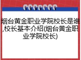 烟台黄金职业学院校长是谁,校长基本介绍(烟台黄金职业学院校长)