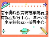 南京特殊教育师范学院有没有就业指导中心，详细介绍(南京特师就业指导中心)