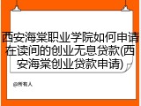 西安海棠职业学院如何申请在读间的创业无息贷款(西安海棠创业贷款申请)