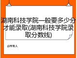 湖南科技学院一般要多少分才能录取(湖南科技学院录取分数线)