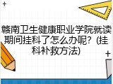 赣南卫生健康职业学院就读期间挂科了怎么办呢？(挂科补救方法)