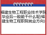 福建生物工程职业技术学院毕业后一般能干什么呢(福建生物工程职院就业方向)