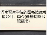 河南警察学院的图书馆藏书量如何，简介(豫警院图书馆藏书)