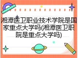 湘潭医卫职业技术学院是国家重点大学吗(湘潭医卫职院是重点大学吗)