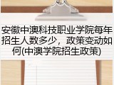 安徽中澳科技职业学院每年招生人数多少，政策变动如何(中澳学院招生政策)