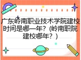 广东岭南职业技术学院建校时间是哪一年？(岭南职院建校哪年？)
