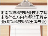 湖南铁路科技职业技术学院主攻什么方向有哪些王牌专业(湖铁科技职院王牌专业)