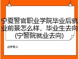 宁夏警官职业学院毕业后就业前景怎么样，毕业生去向(宁警院就业去向)