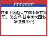 甘肃中医药大学图书馆在哪里，怎么样(甘中医大图书馆位置评价)