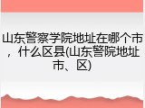 山东警察学院地址在哪个市，什么区县(山东警院地址市、区)
