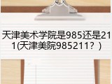 天津美术学院是985还是211(天津美院985211？)