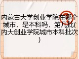 内蒙古大学创业学院在哪个城市，是本科吗，第几批(内大创业学院城市本科批次)