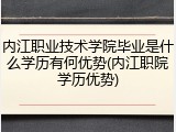内江职业技术学院毕业是什么学历有何优势(内江职院学历优势)