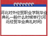 河北对外经贸职业学院毕业典礼一般什么时候举行(河北经贸毕业典礼时间)
