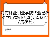 河南林业职业学院毕业是什么学历有何优势(河南林院学历优势)