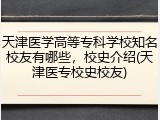 天津医学高等专科学校知名校友有哪些，校史介绍(天津医专校史校友)