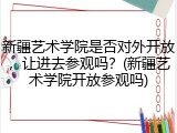新疆艺术学院是否对外开放，让进去参观吗？(新疆艺术学院开放参观吗)